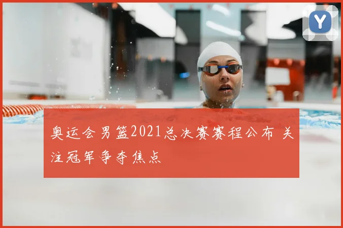 奥运会男篮2021总决赛赛程公布 关注冠军争夺焦点