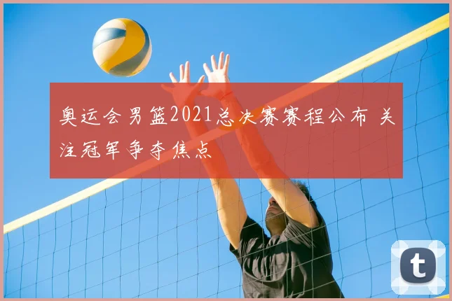 奥运会男篮2021总决赛赛程公布 关注冠军争夺焦点