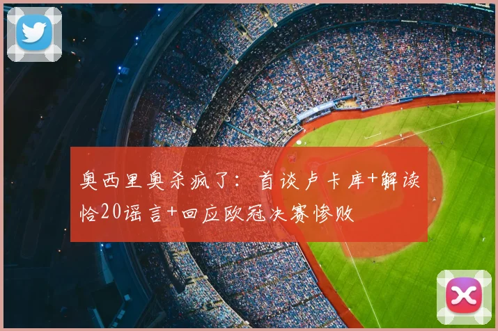 奥西里奥杀疯了：首谈卢卡库+解读恰20谣言+回应欧冠决赛惨败