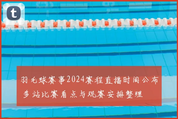 羽毛球赛事2024赛程直播时间公布 多站比赛看点与观赛安排整理