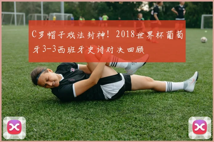 C罗帽子戏法封神!2018世界杯葡萄牙3-3西班牙史诗对决回顾