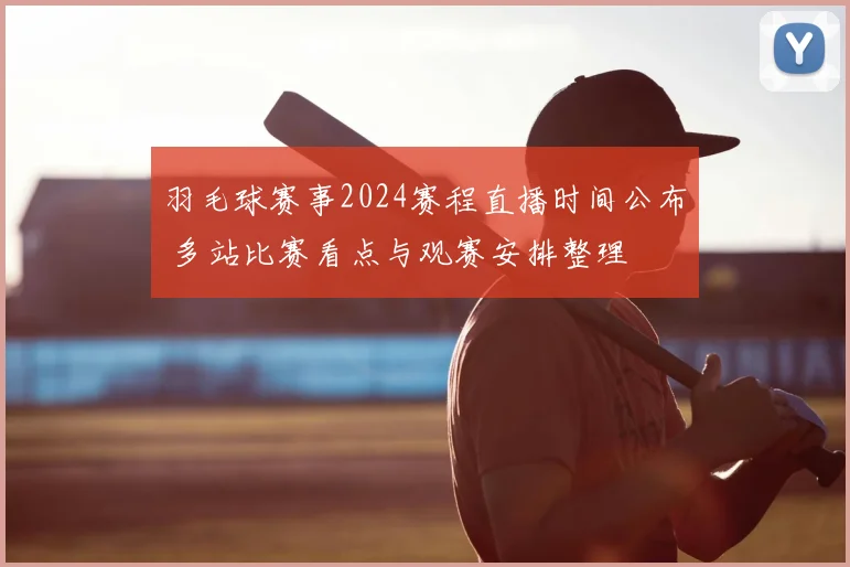 羽毛球赛事2024赛程直播时间公布 多站比赛看点与观赛安排整理