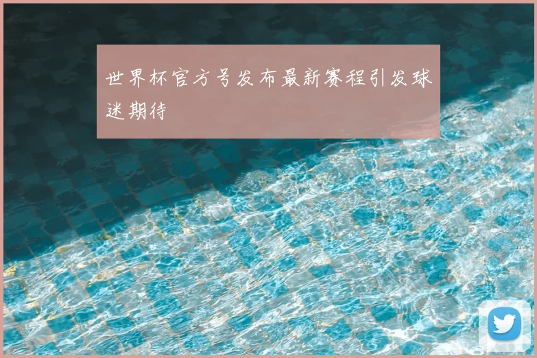 世界杯官方号发布最新赛程引发球迷期待