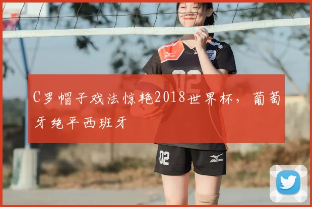 C罗帽子戏法惊艳2018世界杯,葡萄牙绝平西班牙