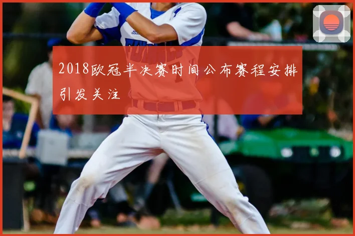 2018欧冠半决赛时间公布赛程安排引发关注