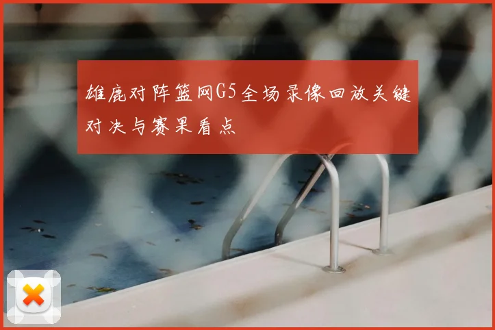雄鹿对阵篮网G5全场录像回放关键对决与赛果看点