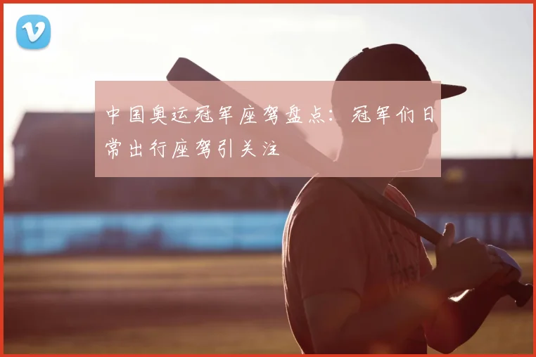 中国奥运冠军座驾盘点：冠军们日常出行座驾引关注