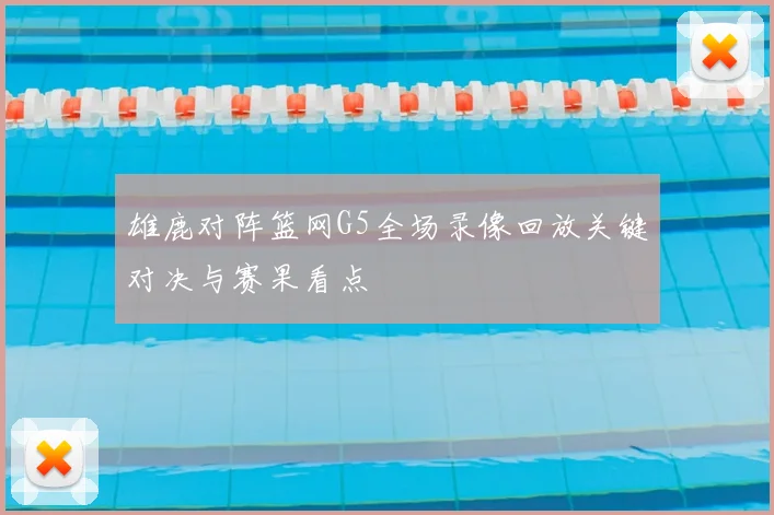 雄鹿对阵篮网G5全场录像回放关键对决与赛果看点