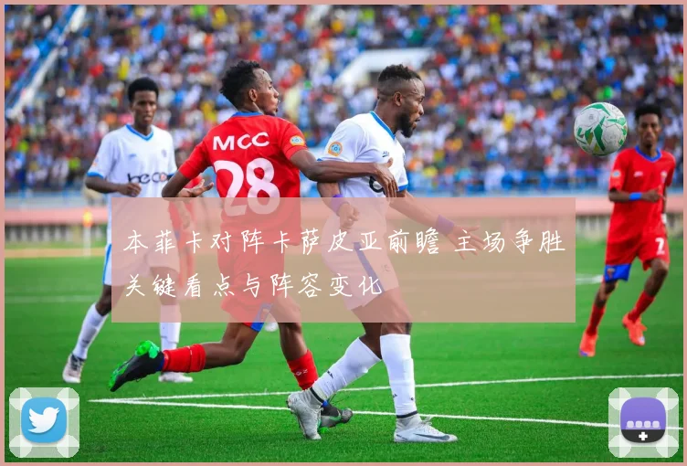 本菲卡对阵卡萨皮亚前瞻 主场争胜关键看点与阵容变化