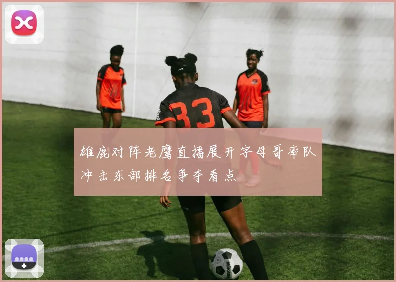 雄鹿对阵老鹰直播展开字母哥率队冲击东部排名争夺看点