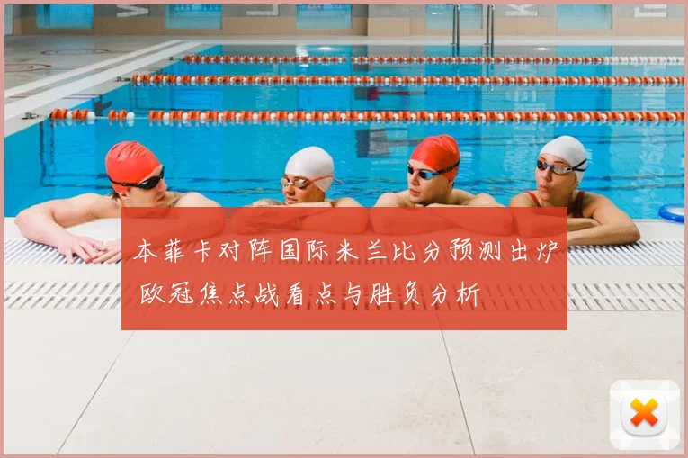 本菲卡对阵国际米兰比分预测出炉 欧冠焦点战看点与胜负分析