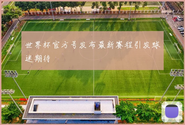 世界杯官方号发布最新赛程引发球迷期待