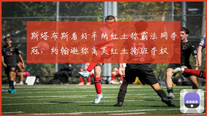 斯塔布斯看好辛纳红土称霸法网夺冠，约翰逊称高芙红土抢班夺权