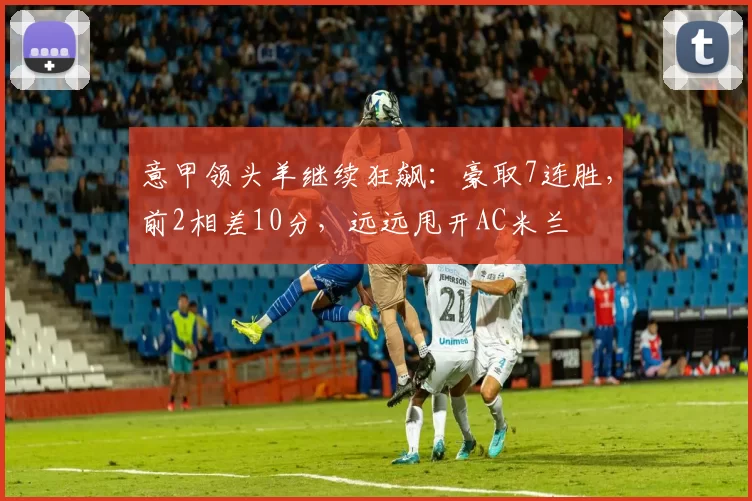 意甲领头羊继续狂飙：豪取7连胜，前2相差10分，远远甩开AC米兰