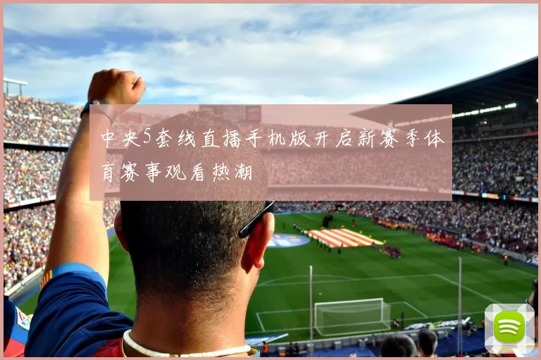 中央5套线直播手机版开启新赛季体育赛事观看热潮