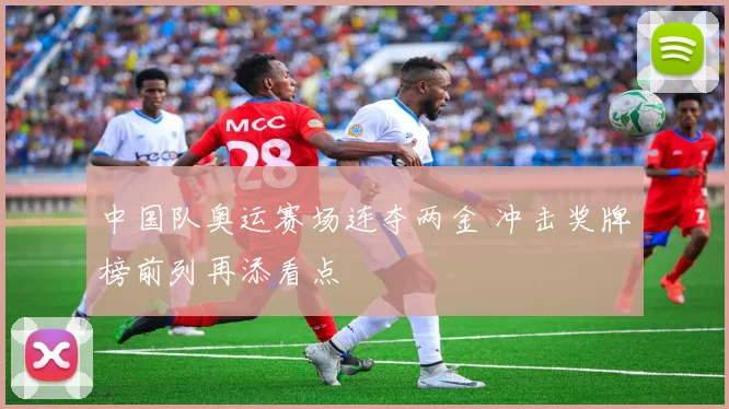 中国队奥运赛场连夺两金 冲击奖牌榜前列再添看点
