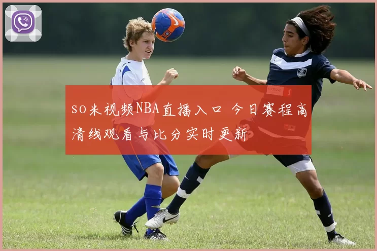 so米视频NBA直播入口 今日赛程高清线观看与比分实时更新