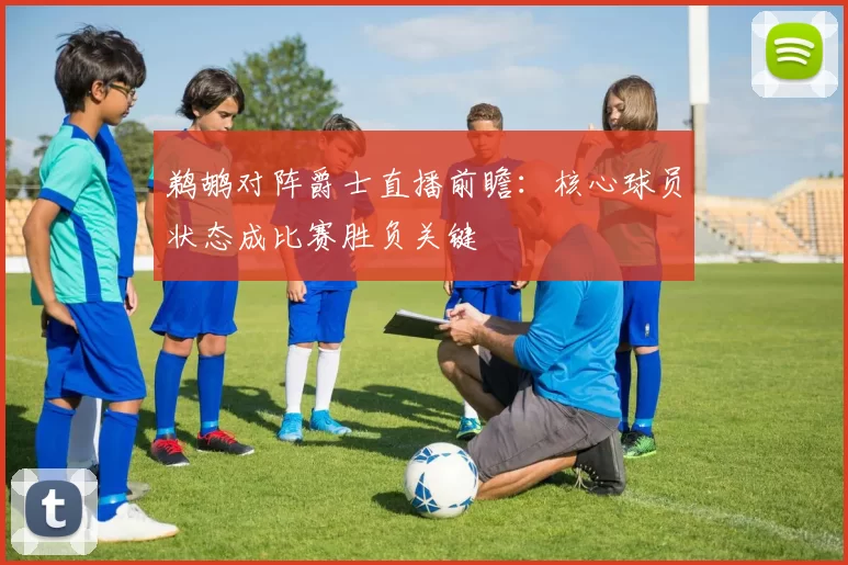 鹈鹕对阵爵士直播前瞻：核心球员状态成比赛胜负关键