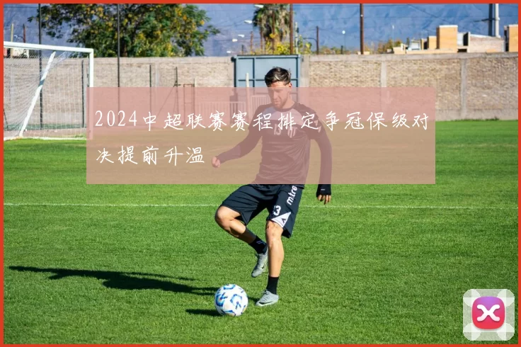 2024中超联赛赛程排定争冠保级对决提前升温