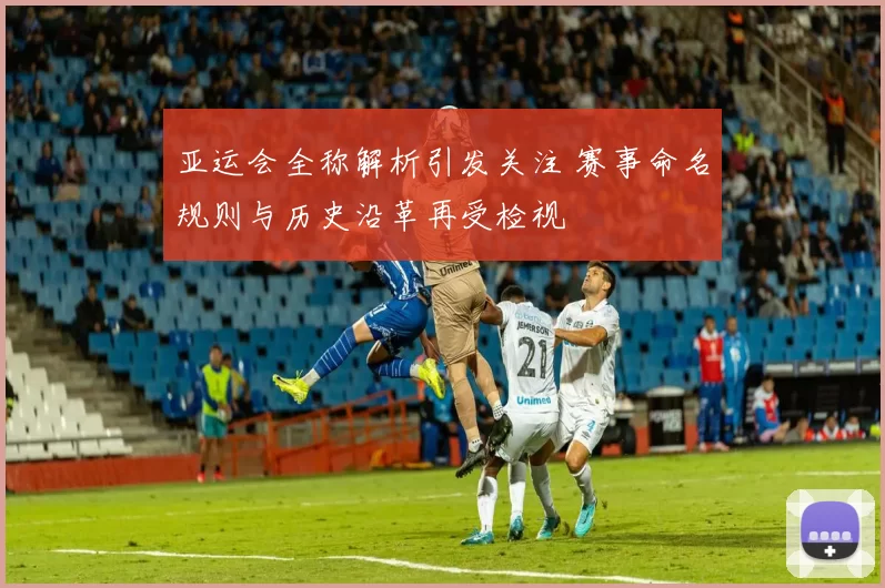 亚运会全称解析引发关注 赛事命名规则与历史沿革再受检视