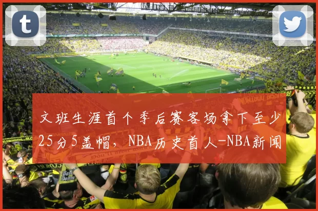 文班生涯首个季后赛客场拿下至少25分5盖帽，NBA历史首人-NBA新闻