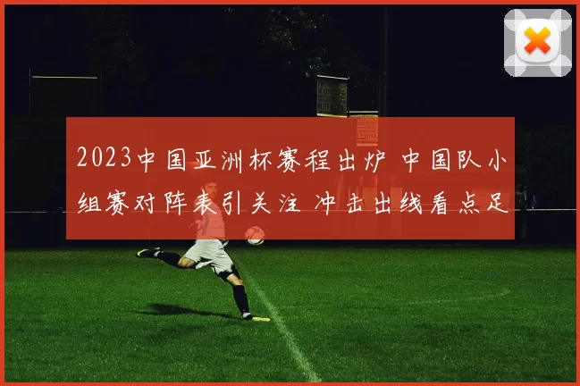 2023中国亚洲杯赛程出炉 中国队小组赛对阵表引关注 冲击出线看点足