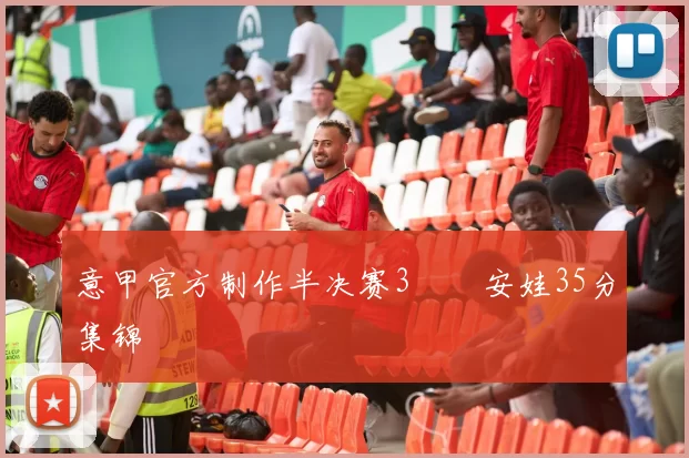 意甲官方制作半决赛3️⃣安娃35分集锦