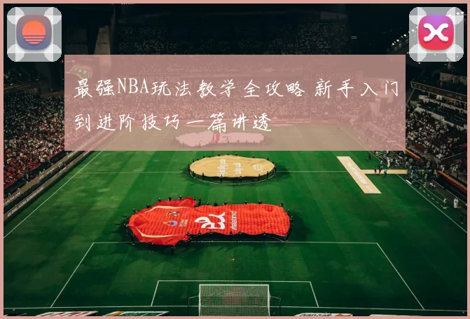 最强NBA玩法教学全攻略 新手入门到进阶技巧一篇讲透