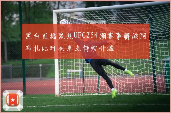 黑白直播聚焦UFC254期赛事解读阿布扎比对决看点持续升温
