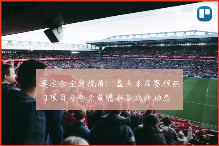 奥运会全新视角:盘点本届赛程热门项目与夺金前瞻和备战新动态