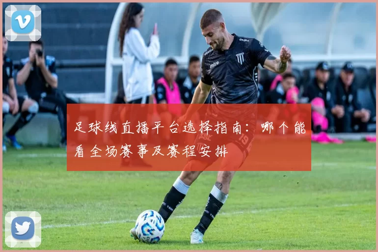足球线直播平台选择指南：哪个能看全场赛事及赛程安排