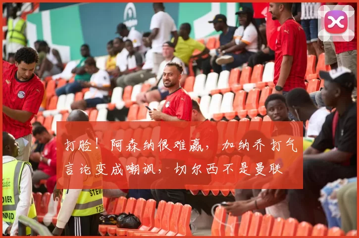 打脸！阿森纳很难赢，加纳乔打气言论变成嘲讽，切尔西不是曼联