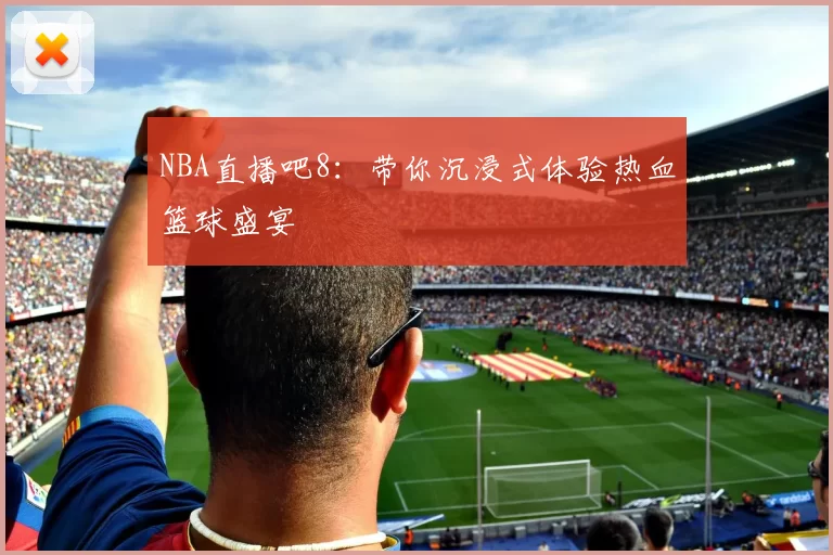 NBA直播吧8：带你沉浸式体验热血篮球盛宴