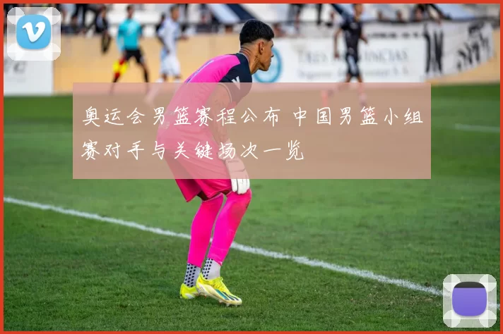 奥运会男篮赛程公布 中国男篮小组赛对手与关键场次一览