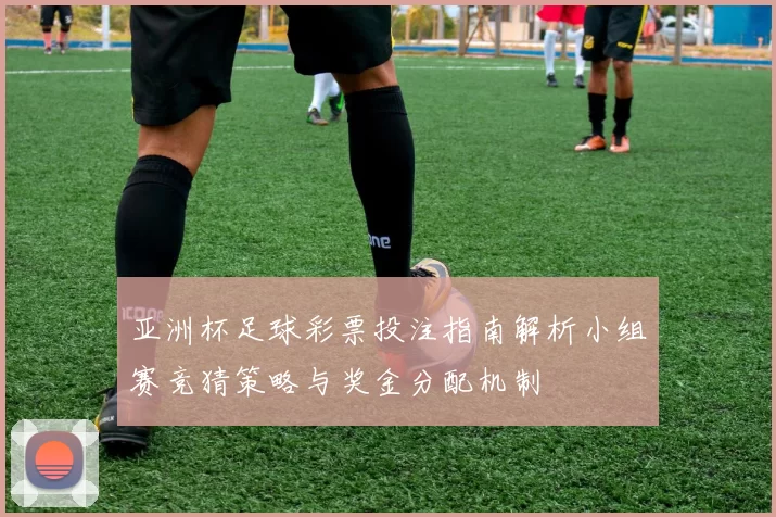 亚洲杯足球彩票投注指南解析小组赛竞猜策略与奖金分配机制