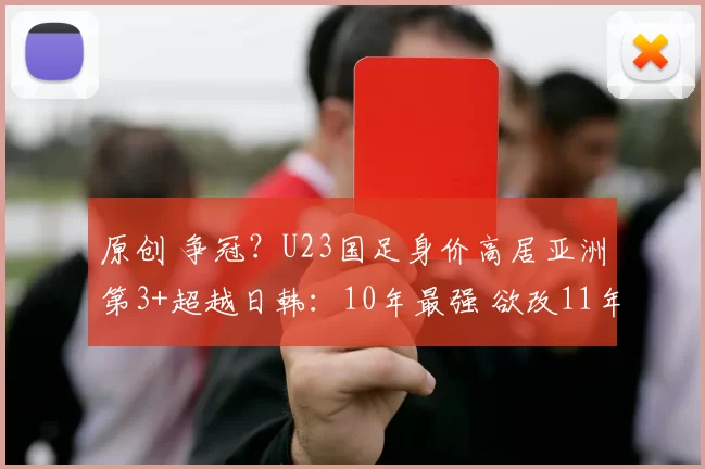 原创 争冠？U23国足身价高居亚洲第3+超越日韩：10年最强 欲改11年尴尬