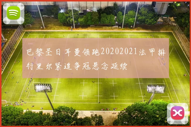 巴黎圣日耳曼领跑20202021法甲排行里尔紧追争冠悬念延续