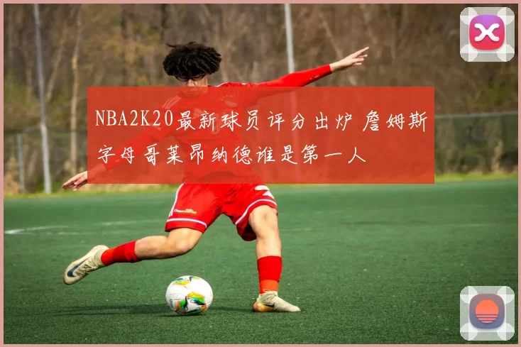 NBA2K20最新球员评分出炉 詹姆斯字母哥莱昂纳德谁是第一人