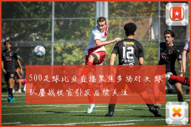 500足球比分直播聚焦多场对决 球队鏖战收官引发后续关注