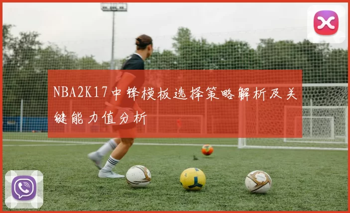 NBA2K17中锋模板选择策略解析及关键能力值分析