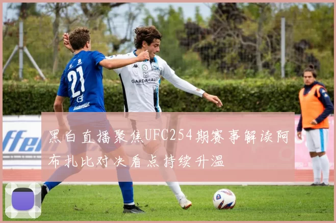 黑白直播聚焦UFC254期赛事解读阿布扎比对决看点持续升温