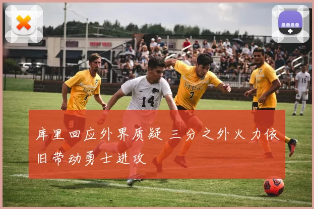 库里回应外界质疑 三分之外火力依旧带动勇士进攻