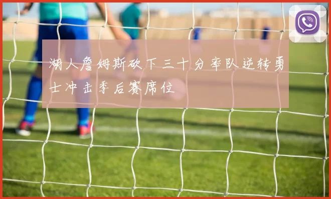 湖人詹姆斯砍下三十分率队逆转勇士冲击季后赛席位