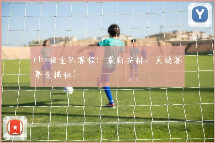 nba掘金队赛程：最新安排、关键赛事全揭秘！