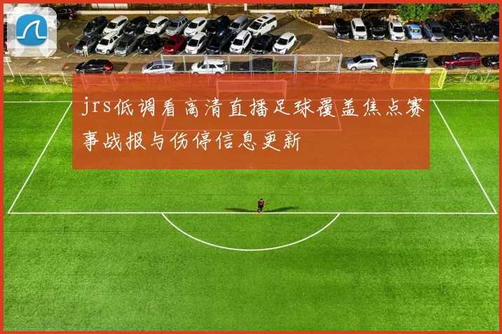 jrs低调看高清直播足球覆盖焦点赛事战报与伤停信息更新