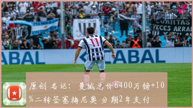 原创 名记：曼城总价6400万镑+10%二转签塞梅尼奥 分期2年支付