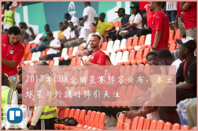 2017年CBA全明星赛阵容公布，本土球星与外援对阵引关注