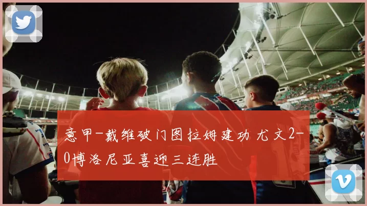 意甲-戴维破门图拉姆建功 尤文2-0博洛尼亚喜迎三连胜