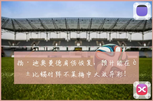 扬·迪奥曼德肩伤恢复，预计能在莱比锡对阵不莱梅中大放异彩！