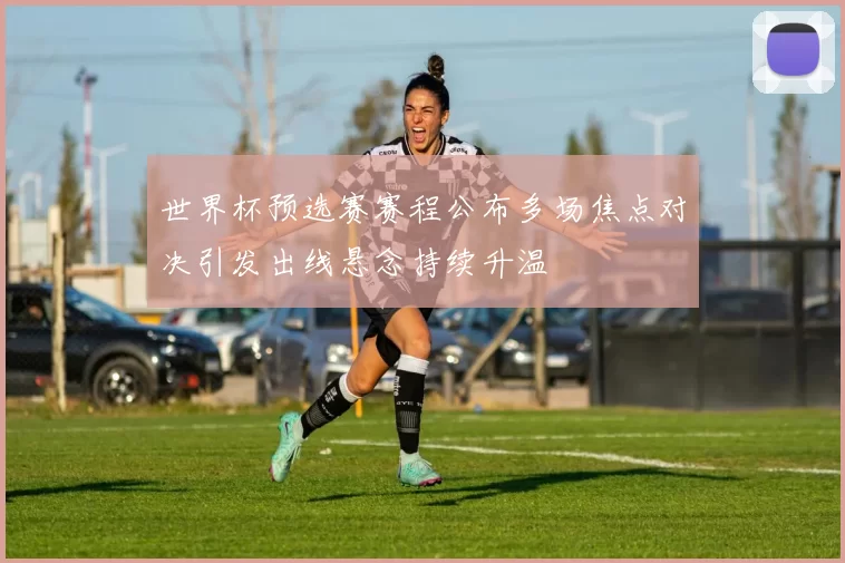 世界杯预选赛赛程公布多场焦点对决引发出线悬念持续升温